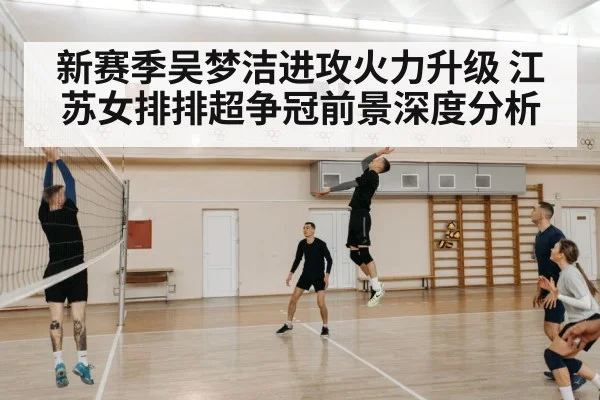新赛季吴梦洁进攻火力升级 江苏女排排超争冠前景深度分析