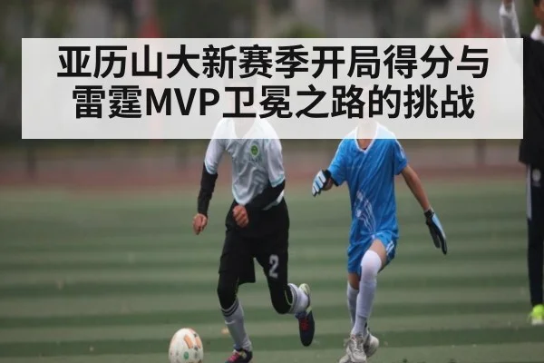 亚历山大新赛季开局得分与雷霆MVP卫冕之路的挑战