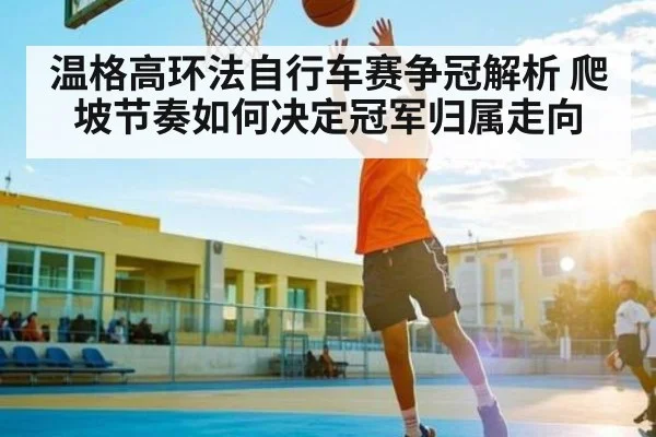 温格高环法自行车赛争冠解析 爬坡节奏如何决定冠军归属走向