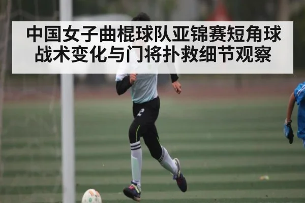 中国女子曲棍球队亚锦赛短角球战术变化与门将扑救细节观察