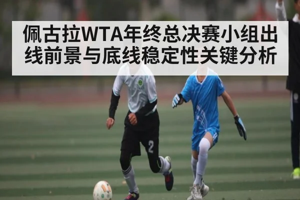 佩古拉WTA年终总决赛小组出线前景与底线稳定性关键分析